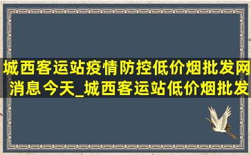 城西客运站疫情防控(低价烟批发网)消息今天_城西客运站(低价烟批发网)疫情通告