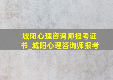 城阳心理咨询师报考证书_城阳心理咨询师报考