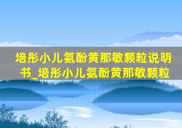 培彤小儿氨酚黄那敏颗粒说明书_培彤小儿氨酚黄那敏颗粒