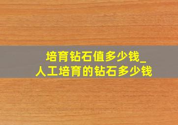 培育钻石值多少钱_人工培育的钻石多少钱