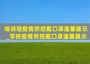 培训班疫情防控戴口罩温馨提示_学校疫情防控戴口罩温馨提示