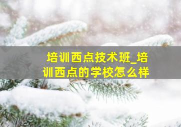 培训西点技术班_培训西点的学校怎么样