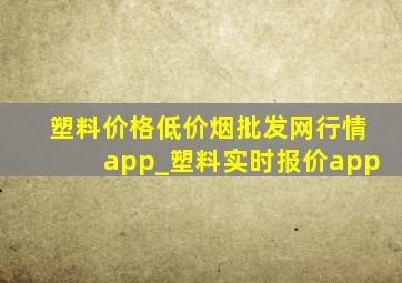 塑料价格(低价烟批发网)行情app_塑料实时报价app