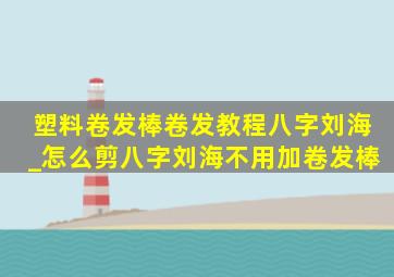 塑料卷发棒卷发教程八字刘海_怎么剪八字刘海不用加卷发棒