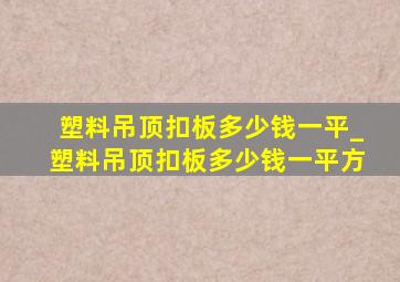 塑料吊顶扣板多少钱一平_塑料吊顶扣板多少钱一平方