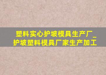 塑料实心护坡模具生产厂_护坡塑料模具厂家生产加工