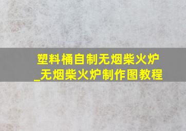 塑料桶自制无烟柴火炉_无烟柴火炉制作图教程