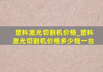 塑料激光切割机价格_塑料激光切割机价格多少钱一台