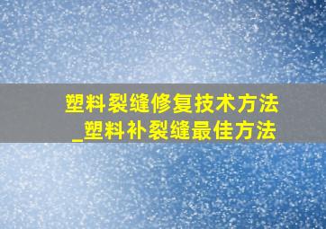 塑料裂缝修复技术方法_塑料补裂缝最佳方法