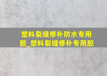 塑料裂缝修补防水专用胶_塑料裂缝修补专用胶