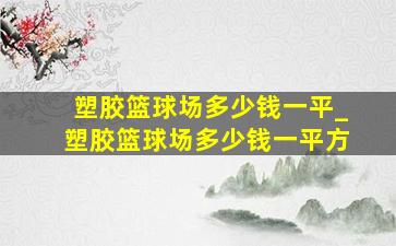 塑胶篮球场多少钱一平_塑胶篮球场多少钱一平方