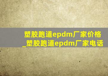 塑胶跑道epdm厂家价格_塑胶跑道epdm厂家电话