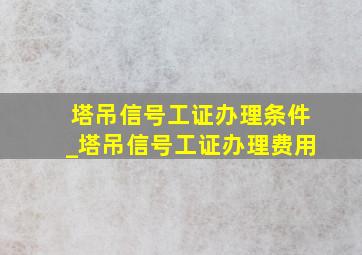 塔吊信号工证办理条件_塔吊信号工证办理费用