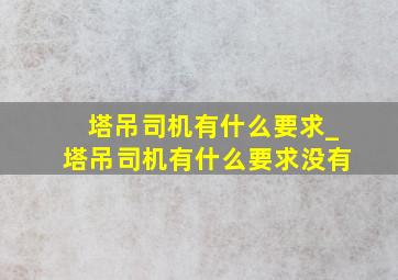 塔吊司机有什么要求_塔吊司机有什么要求没有