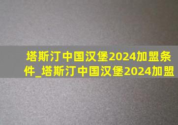 塔斯汀中国汉堡2024加盟条件_塔斯汀中国汉堡2024加盟