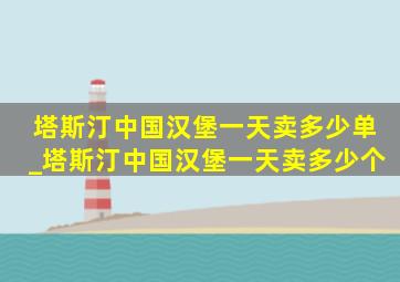 塔斯汀中国汉堡一天卖多少单_塔斯汀中国汉堡一天卖多少个