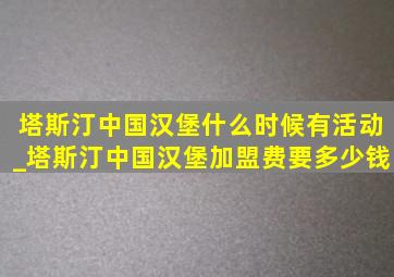 塔斯汀中国汉堡什么时候有活动_塔斯汀中国汉堡加盟费要多少钱