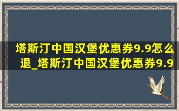 塔斯汀中国汉堡优惠券9.9怎么退_塔斯汀中国汉堡优惠券9.9