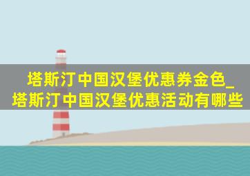 塔斯汀中国汉堡优惠券金色_塔斯汀中国汉堡优惠活动有哪些