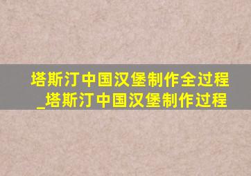 塔斯汀中国汉堡制作全过程_塔斯汀中国汉堡制作过程