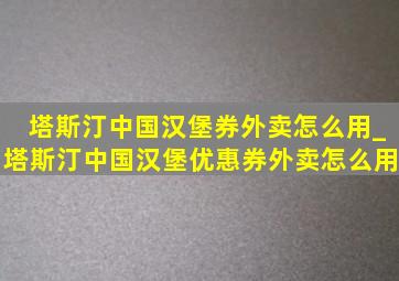 塔斯汀中国汉堡券外卖怎么用_塔斯汀中国汉堡优惠券外卖怎么用