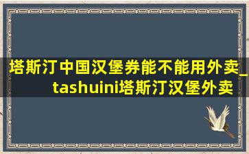 塔斯汀中国汉堡券能不能用外卖_tashuini塔斯汀汉堡外卖