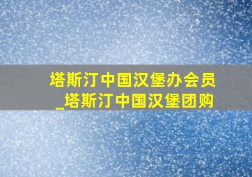 塔斯汀中国汉堡办会员_塔斯汀中国汉堡团购