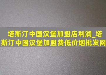 塔斯汀中国汉堡加盟店利润_塔斯汀中国汉堡加盟费(低价烟批发网)