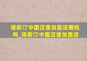 塔斯汀中国汉堡加盟店赚钱吗_塔斯汀中国汉堡加盟店