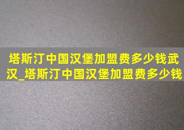 塔斯汀中国汉堡加盟费多少钱武汉_塔斯汀中国汉堡加盟费多少钱