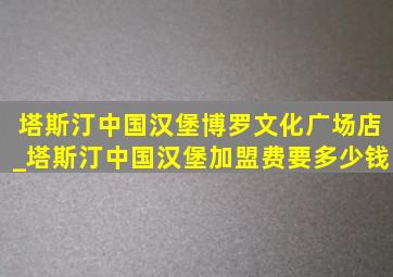 塔斯汀中国汉堡博罗文化广场店_塔斯汀中国汉堡加盟费要多少钱