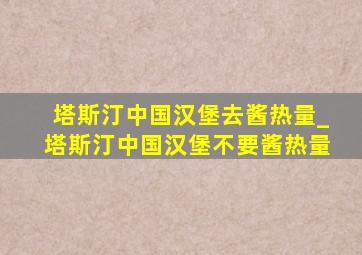 塔斯汀中国汉堡去酱热量_塔斯汀中国汉堡不要酱热量