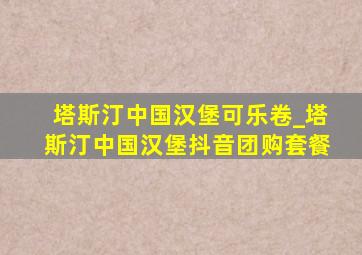 塔斯汀中国汉堡可乐卷_塔斯汀中国汉堡抖音团购套餐