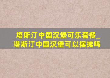 塔斯汀中国汉堡可乐套餐_塔斯汀中国汉堡可以摆摊吗