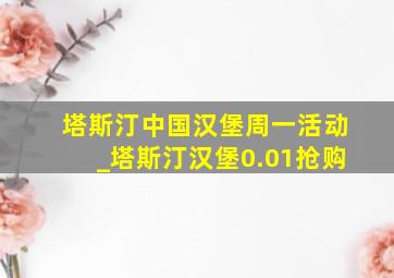 塔斯汀中国汉堡周一活动_塔斯汀汉堡0.01抢购