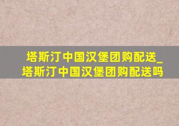 塔斯汀中国汉堡团购配送_塔斯汀中国汉堡团购配送吗