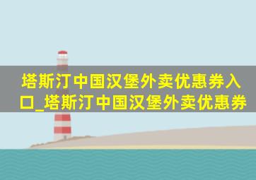 塔斯汀中国汉堡外卖优惠券入口_塔斯汀中国汉堡外卖优惠券