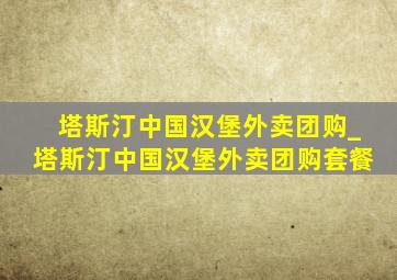 塔斯汀中国汉堡外卖团购_塔斯汀中国汉堡外卖团购套餐