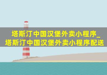 塔斯汀中国汉堡外卖小程序_塔斯汀中国汉堡外卖小程序配送