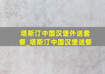 塔斯汀中国汉堡外送套餐_塔斯汀中国汉堡送餐