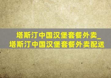 塔斯汀中国汉堡套餐外卖_塔斯汀中国汉堡套餐外卖配送