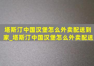 塔斯汀中国汉堡怎么外卖配送到家_塔斯汀中国汉堡怎么外卖配送