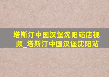 塔斯汀中国汉堡沈阳站店视频_塔斯汀中国汉堡沈阳站