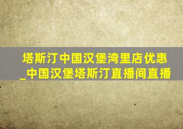 塔斯汀中国汉堡湾里店优惠_中国汉堡塔斯汀直播间直播