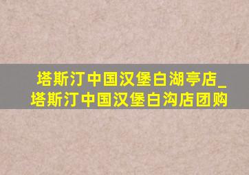 塔斯汀中国汉堡白湖亭店_塔斯汀中国汉堡白沟店团购