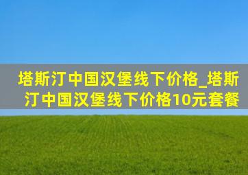 塔斯汀中国汉堡线下价格_塔斯汀中国汉堡线下价格10元套餐