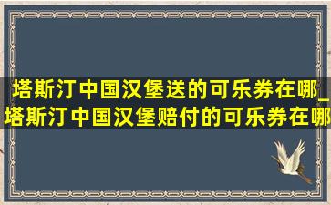 塔斯汀中国汉堡送的可乐券在哪_塔斯汀中国汉堡赔付的可乐券在哪