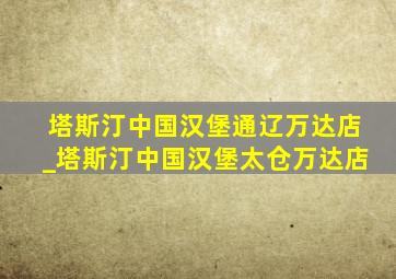 塔斯汀中国汉堡通辽万达店_塔斯汀中国汉堡太仓万达店