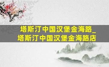 塔斯汀中国汉堡金海路_塔斯汀中国汉堡金海路店