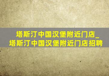 塔斯汀中国汉堡附近门店_塔斯汀中国汉堡附近门店招聘